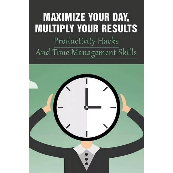 Maximize Your Day, Multiply Your Results: Productivity Hacks And Time Management Skills: Guide To Quadruple Your Productivity (Paperback)