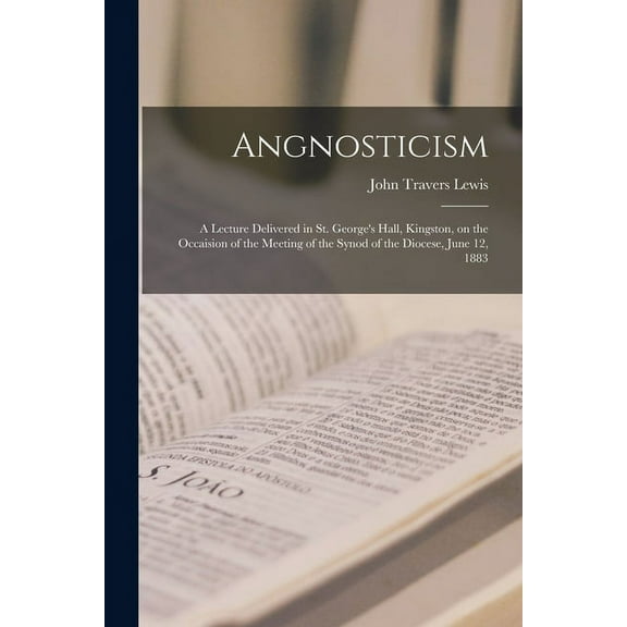 Angnosticism [microform]: a Lecture Delivered in St. George's Hall, Kingston, on the Occaision of the Meeting of the Syn, (Paperback)