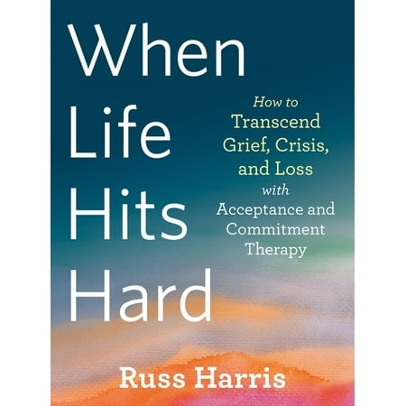 When Life Hits Hard : How to Transcend Grief, Crisis, and Loss with Acceptance and Commitment Therapy (Paperback)