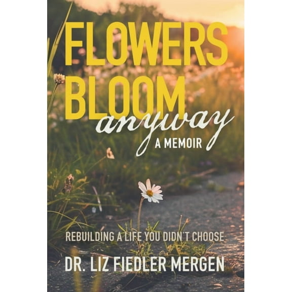 Flowers Bloom Anyway - A Memoir: Rebuilding a Life You Didn't Choose, (Paperback)