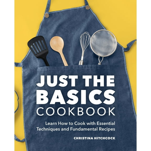Just the Basics Cookbook: Learn How to Cook with Essential Techniques and Fundamental Recipes, (Paperback)