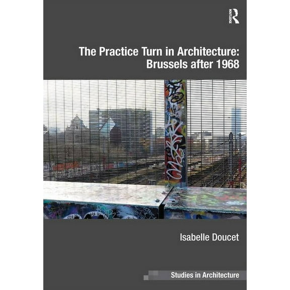 Ashgate Studies in Architecture The Practice Turn in Architecture: Brussels after 1968, (Hardcover)