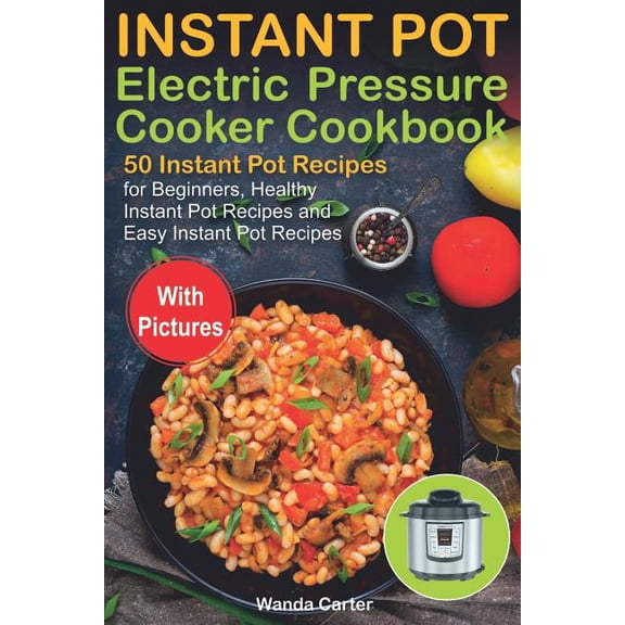 Instant Pot Electric Pressure Cooker Cookbook: 50 Instant Pot Recipes for Beginners, Healthy Instant Pot Recipes and Easy Instant Pot Recipes