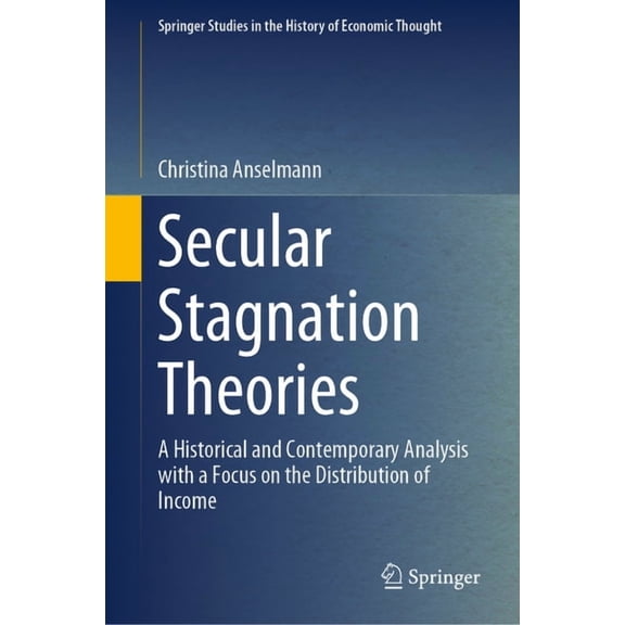 Springer Studies in the History of Econo Secular Stagnation Theories: A Historical and Contemporary Analysis with a Focus on the Distribution of Income, (Hardcover)