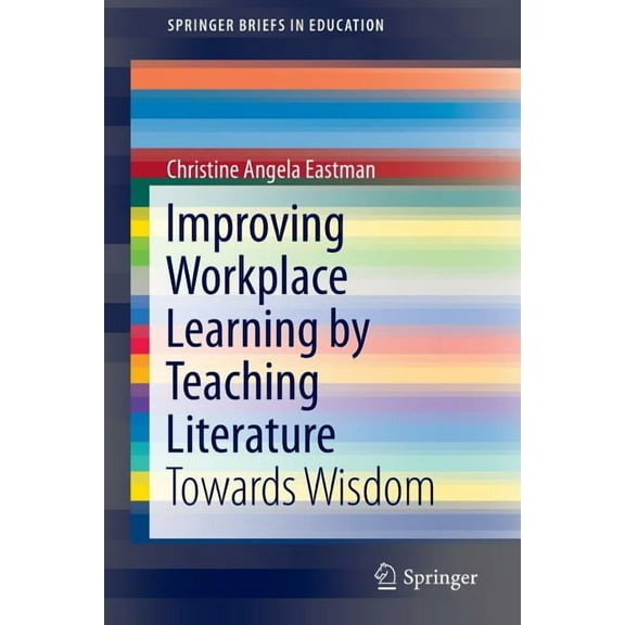 Springerbriefs in Education Improving Workplace Learning by Teaching Literature: Towards Wisdom, (Paperback)