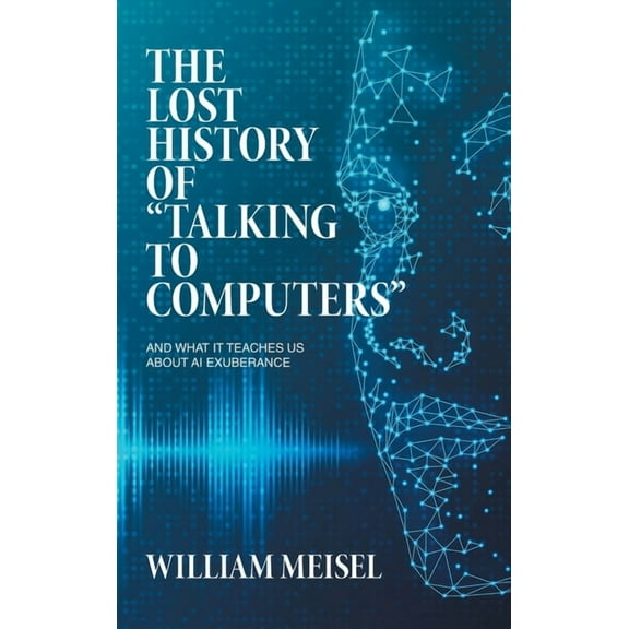 The Lost History of "Talking to Computers": And What It Teaches Us About AI Exuberance, (Hardcover)