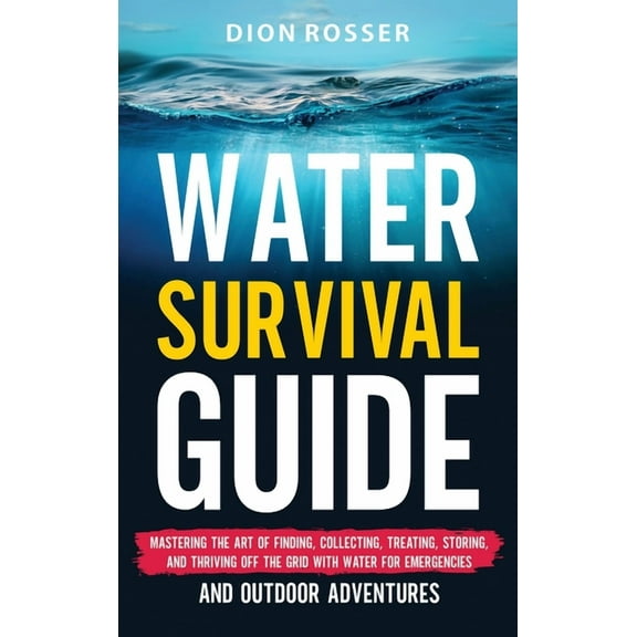 Water Survival Guide: Mastering the Art of Finding, Collecting, Treating, Storing, and Thriving Off the Grid with Water , (Hardcover)