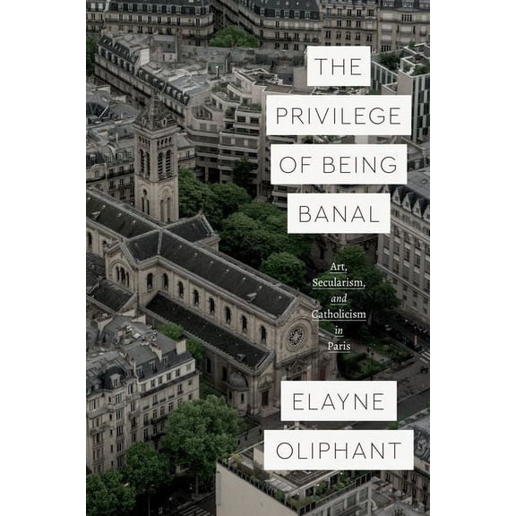 Class 200: New Studies in Religion: The Privilege of Being Banal : Art, Secularism, and Catholicism in Paris (Edition 1) (Hardcover)