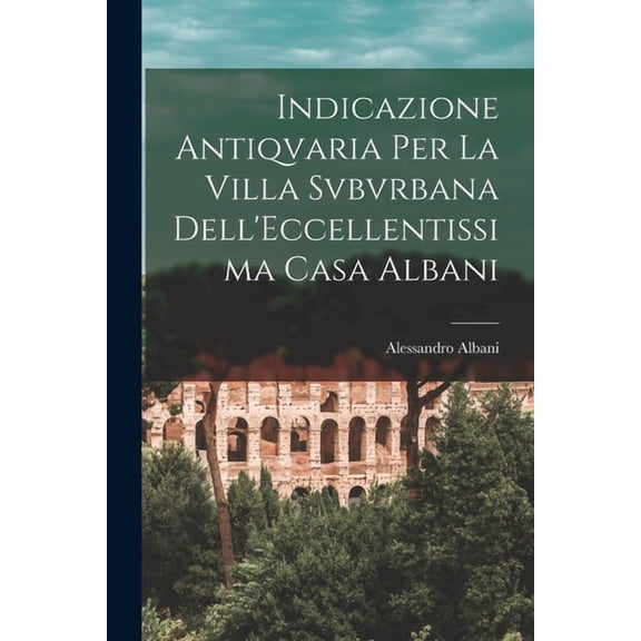 Indicazione Antiqvaria Per La Villa Svbvrbana Dell'Eccellentissima Casa Albani (Paperback)