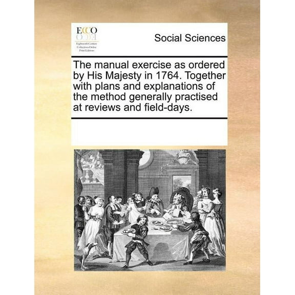 The Manual Exercise as Ordered by His Majesty in 1764. Together with Plans and Explanations of the Method Generally Practised at Reviews and Field-Days.
