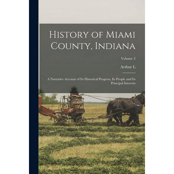 History of Miami County, Indiana: A Narrative Account of its Historical Progress, its People and its Principal Interests; Volume 2