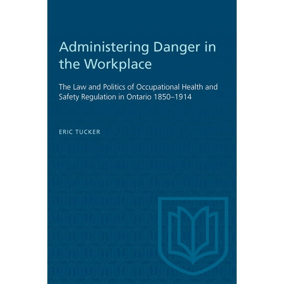 Heritage Administering Danger in the Workplace: The Law and Politics of Occupational Health and Safety Regulation in Ontario 1850, (Paperback)