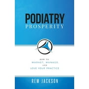 Podiatry Prosperity: How to Market, Manage, and Love Your Practice (Paperback)
