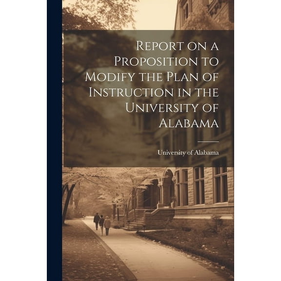Report on a Proposition to Modify the Plan of Instruction in the University of Alabama, (Paperback)