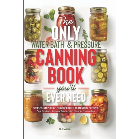 The Only Water Bath and Pressure Canning Book You'll Ever Need: Step-by-Step Guide From Beginner to Mastery Prepper, (Paperback)