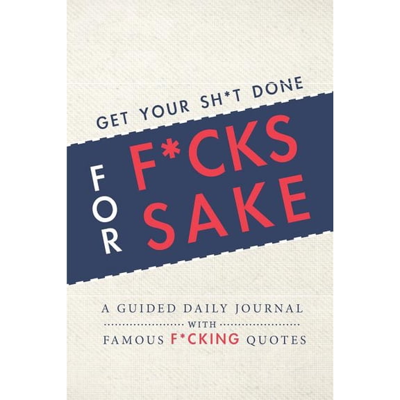 Get Your Sh*t Done for F*cks Sake - A Guided Daily Journal with Famous F*cking Quotes : An Easy-to-Use Journal with Day and Evening Writing Prompts, Goal-Setting, Task-Lists, Daily Gratitude, and More!