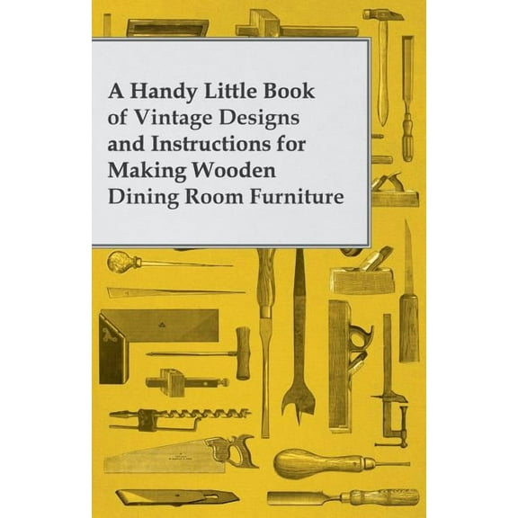 A Handy Little Book of Vintage Designs and Instructions for Making Wooden Dining Room Furniture, (Paperback)