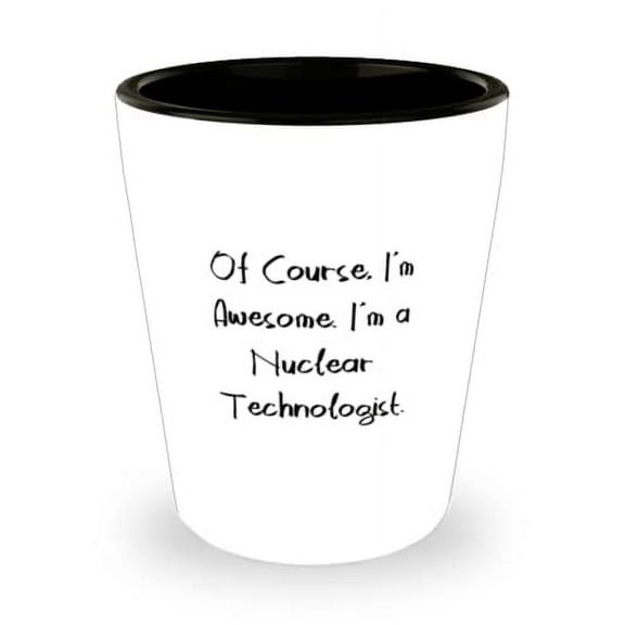 Of Course, I'm Awesome. I'm a Nuclear Technologist. Shot Glass, Nuclear technologist Present From Coworkers, Cute Ceramic Cup For Friends