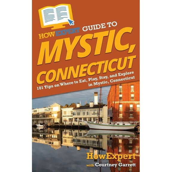 HowExpert Guide to Mystic, Connecticut: 101 Tips on Where to Eat, Play, Stay, and Explore in Mystic, Connecticut, (Hardcover)