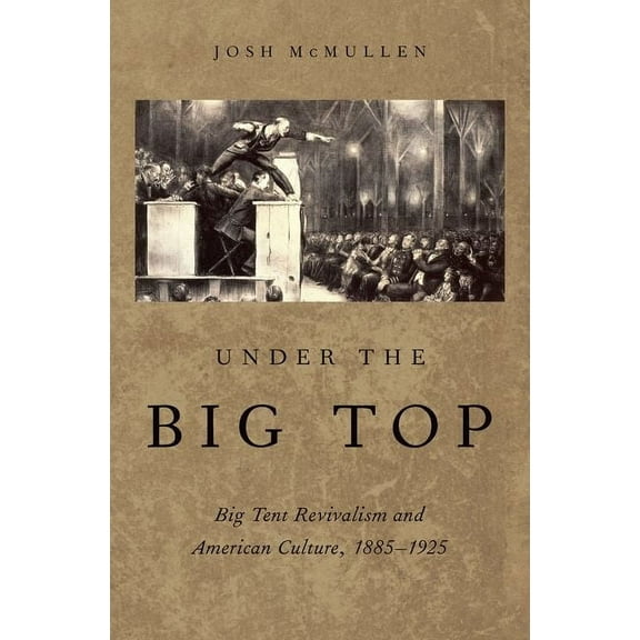 Under the Big Top: Big Tent Revivalism and American Culture, 1885-1925, (Hardcover)