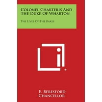 Colonel Charteris and the Duke of Wharton : The Lives of the Rakes