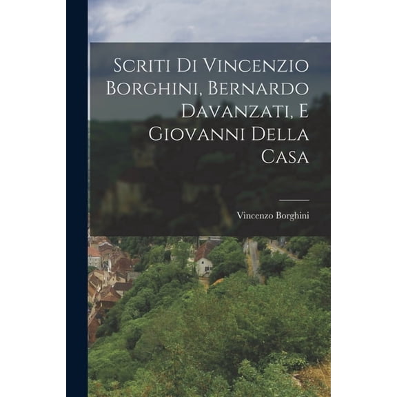 Scriti di Vincenzio Borghini, Bernardo Davanzati, e Giovanni Della Casa (Paperback)