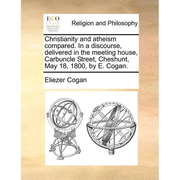 Christianity and Atheism Compared. in a Discourse, Delivered in the Meeting House, Carbuncle Street, Cheshunt, May 18, 1800, by E. Cogan. (Paperback)