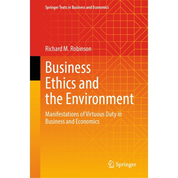 Springer Texts in Business and Economics Business Ethics and the Environment: Manifestations of Virtuous Duty in Business and Economics, (Hardcover)