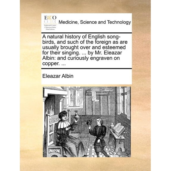 A natural history of English song-birds, and such of the foreign as are usually brought over and esteemed for their singing. ... by Mr. Eleazar Albin : and curiously engraven on copper. ... (Paperback)
