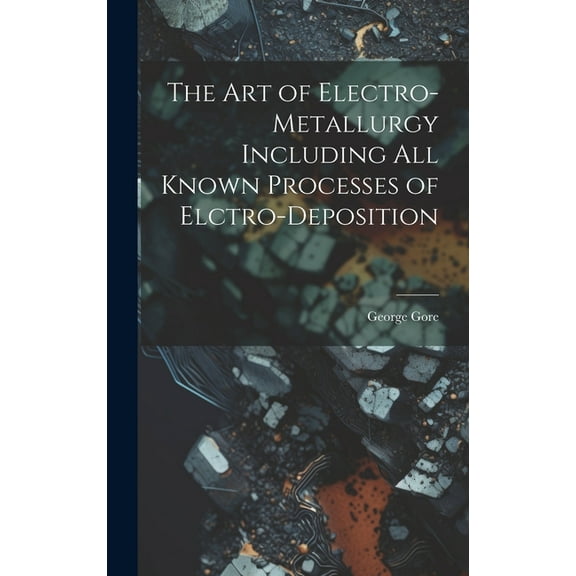 The Art of Electro-Metallurgy Including All Known Processes of Elctro-Deposition (Hardcover)