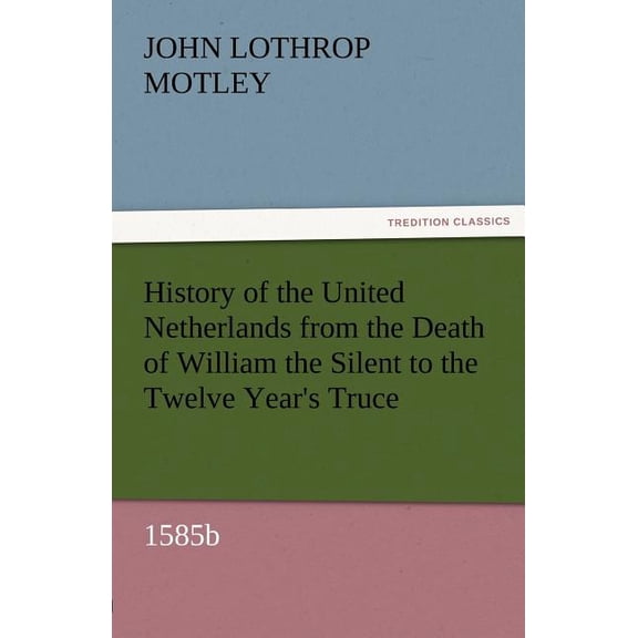 History of the United Netherlands from the Death of William the Silent to the Twelve Year's Truce, 1585b, (Paperback)