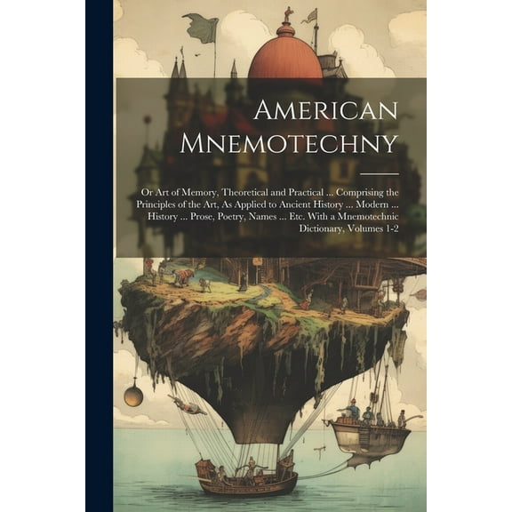 American Mnemotechny: Or Art of Memory, Theoretical and Practical ... Comprising the Principles of the Art, As Applied to Ancient History ... Modern ... History ... Prose, Poetry, Names ... Etc. With