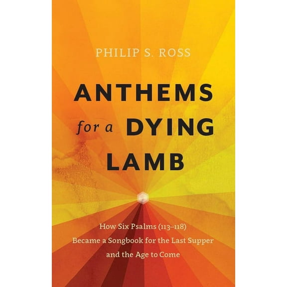 Anthems for a Dying Lamb: How Six Psalms (113-118) Became a Songbook for the Last Supper and the Age to Come (Paperback)