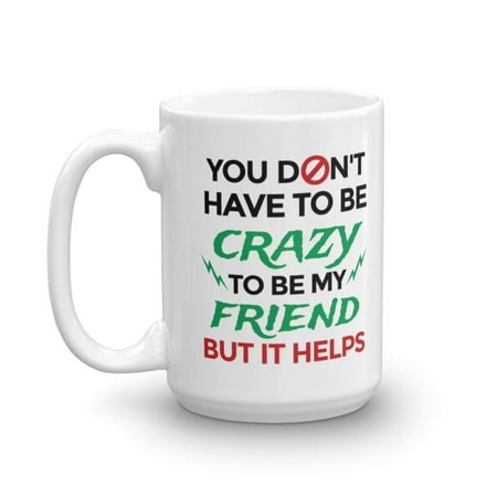 You Don't Have To Be Crazy To Be My Friend Funny Cool Quotes Coffee & Tea Gift Mug, Stuff, Accessories, Cup Decorations & Fun Birthday Gifts For Your Bestie, BFF & Men & Women Best Friends (Best Pokemon To Have In Your Party)