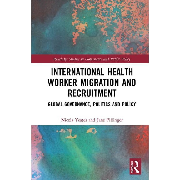 Routledge Studies in Governance and Publ International Health Worker Migration and Recruitment: Global Governance, Politics and Policy, (Hardcover)