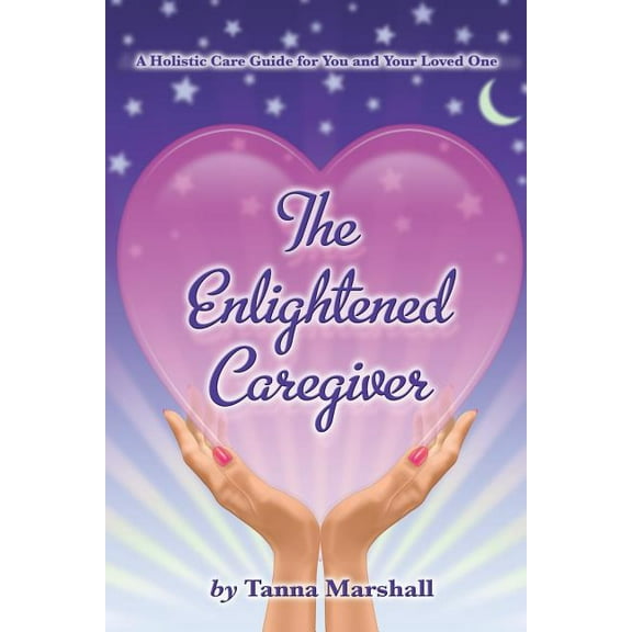 The Enlightened Caregiver: A Holistic Care Guide for You and Your Loved One