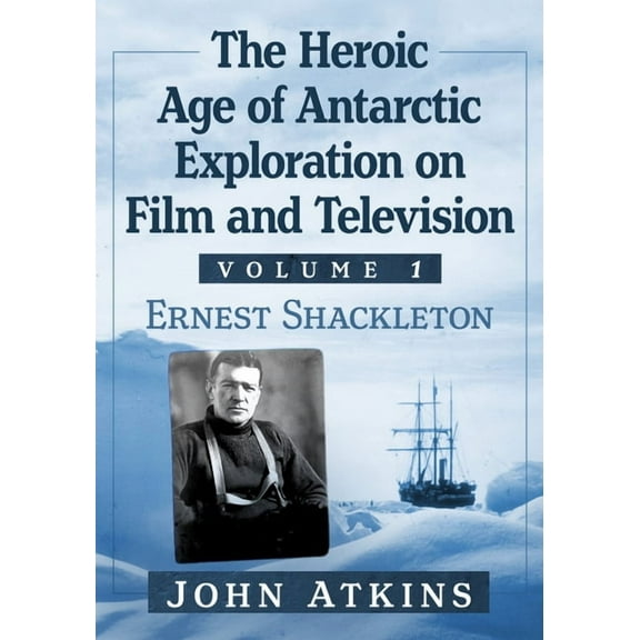 The Heroic Age of Antarctic Exploration on Film and Television, Volume 1: Ernest Shackleton, (Paperback)