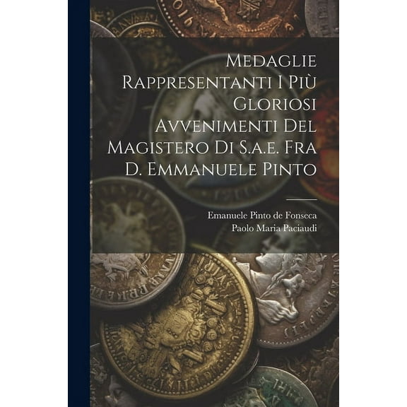 Medaglie Rappresentanti I Più Gloriosi Avvenimenti Del Magistero Di S.a.e. Fra D. Emmanuele Pinto (Paperback)
