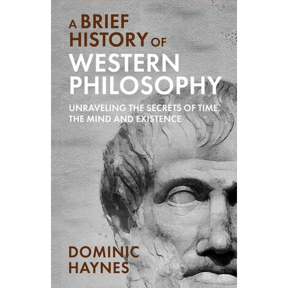 A Brief History of Western Philosophy: Unraveling the Secrets of Time, the Mind, and Existence, (Paperback)
