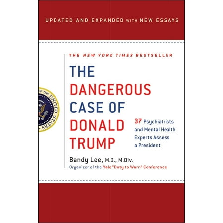 The Dangerous Case of Donald Trump : 37 Psychiatrists and Mental Health Experts Assess a President - Updated and Expanded with New
