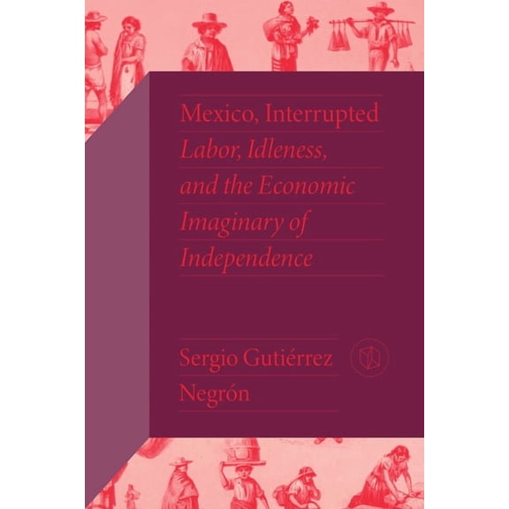 Critical Mexican Studies Mexico, Interrupted: Labor, Idleness, and the Economic Imaginary of Independence, (Hardcover)