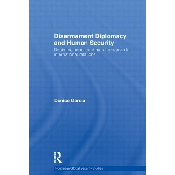 Routledge Global Security Studies Disarmament Diplomacy and Human Security: Regimes, Norms and Moral Progress in International Relations, (Paperback)