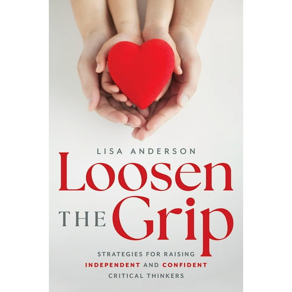Loosen The Grip: Strategies for Raising Independent and Confident Critical Thinkers