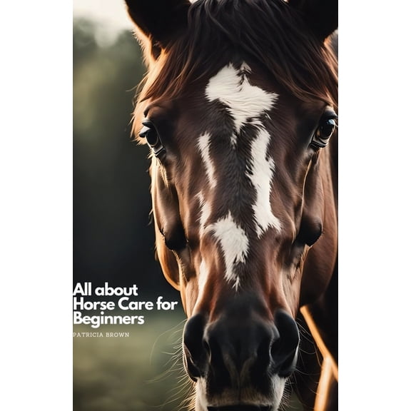 All about Horse Care for Beginners: Step by Step All You Need to Know about Horse and How You Take Care of It, (Paperback)