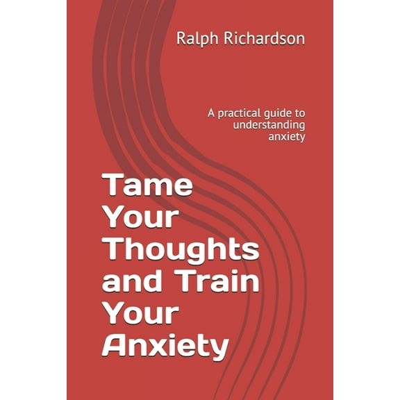 Tame Your Thoughts and Train Your Anxiety : A practical guide to understanding anxiety (Paperback)