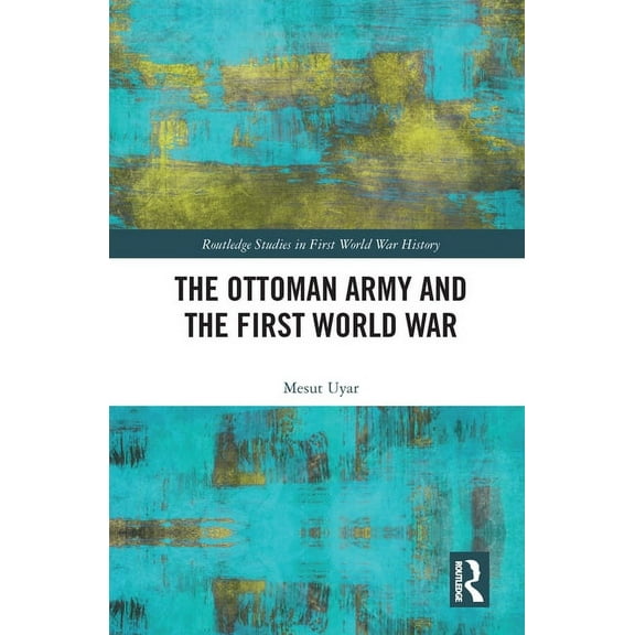 Routledge Studies in First World War His The Ottoman Army and the First World War, (Paperback)