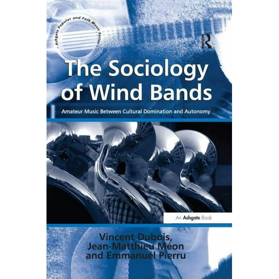 Ashgate Popular and Folk Music The Sociology of Wind Bands: Amateur Music Between Cultural Domination and Autonomy, (Paperback)