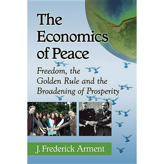 The Economics of Peace: Freedom, the Golden Rule and the Broadening of Prosperity, (Paperback)