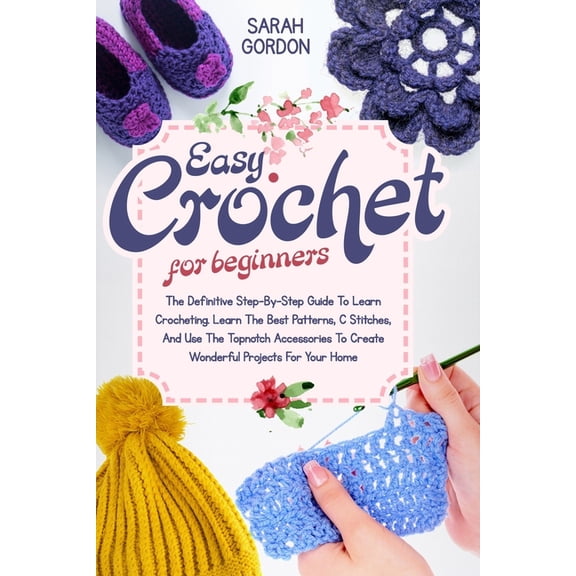 Easy Crochet For Beginners: The Definitive Step-By-Step Guide To Learn Crocheting. Learn The Best Patterns, C Stitches, And Use The Topnotch Accessories To Create Wonderful Projects For Your Home (Pap