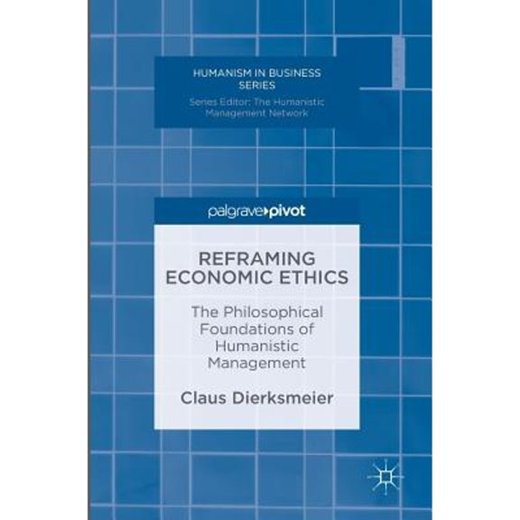 Humanism in Business Reframing Economic Ethics: The Philosophical Foundations of Humanistic Management, (Hardcover)